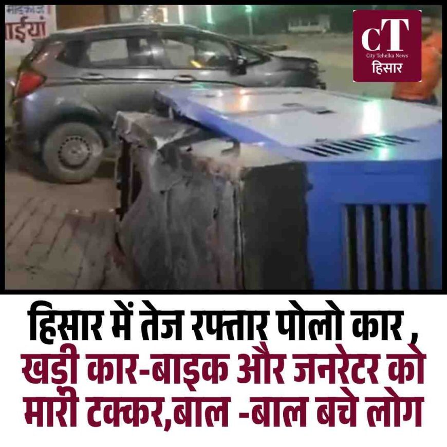 हिसार में तेज रफ्तार पोलो कार का कहर, खड़ी कार-बाइक और जनरेटर को मारी टक्कर