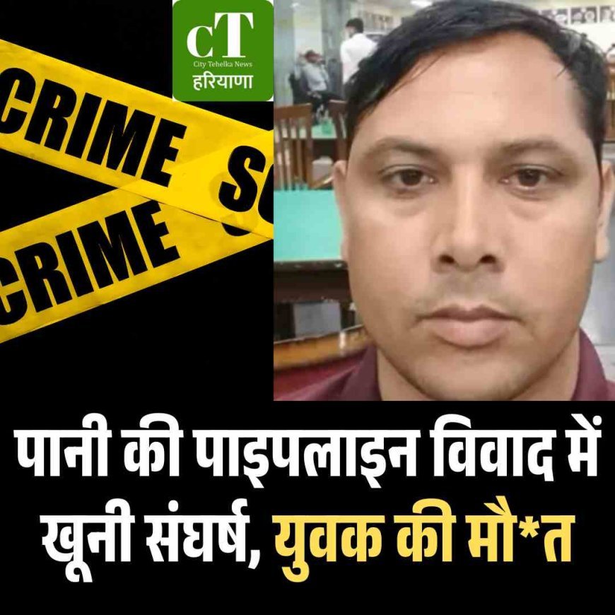 पानी की पाइपलाइन विवाद में खूनी संघर्ष, युवक की मौत