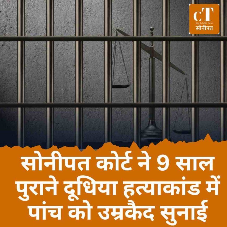 सोनीपत कोर्ट ने 9 साल पुराने दूधिया हत्याकांड में पांच को उम्रकैद सुनाई