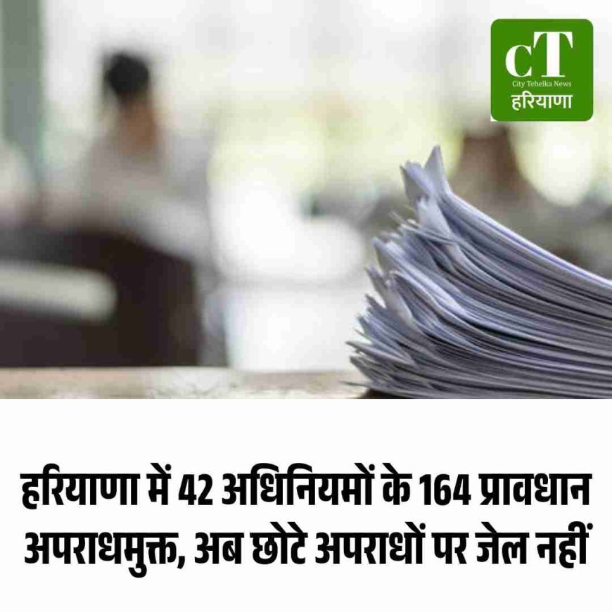 हरियाणा में 42 अधिनियमों के 164 प्रावधान अपराधमुक्त, अब छोटे अपराधों पर जेल नहीं