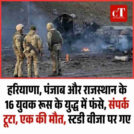 हरियाणा, पंजाब और राजस्‍थान के 16 युवक रूस के युद्ध में फंसे, संपर्क टूटा, एक की मौत, स्टडी वीजा पर गए