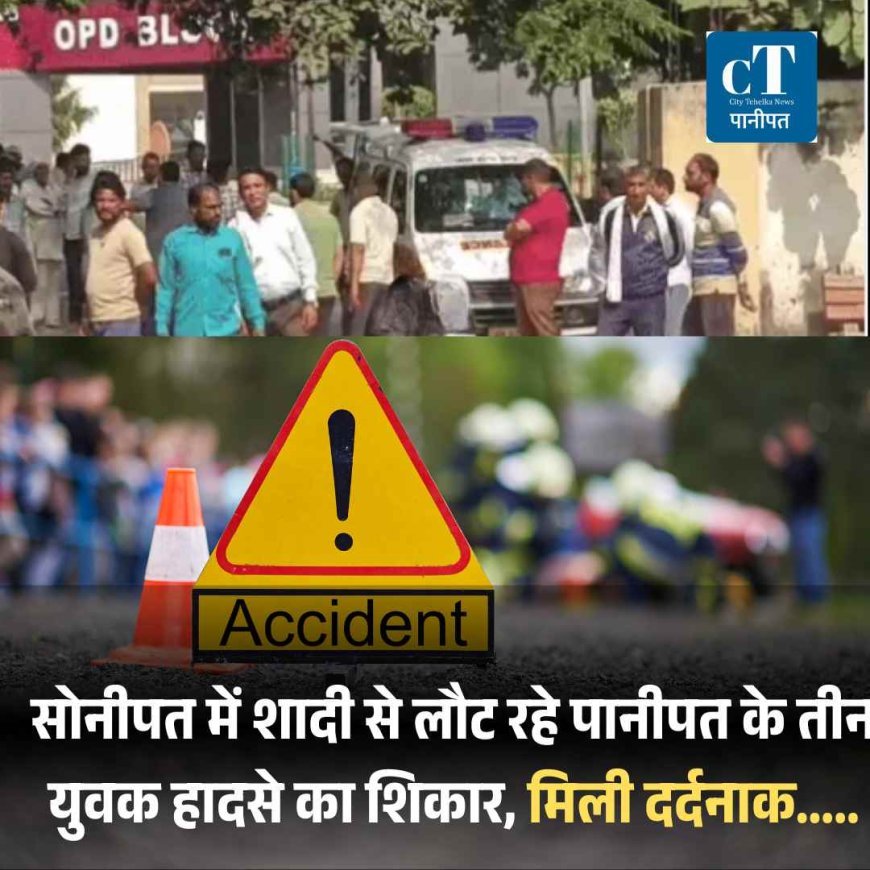 सोनीपत में शादी से लौट रहे पानीपत के तीन युवक हादसे का शिकार, मिली दर्दनाक.....