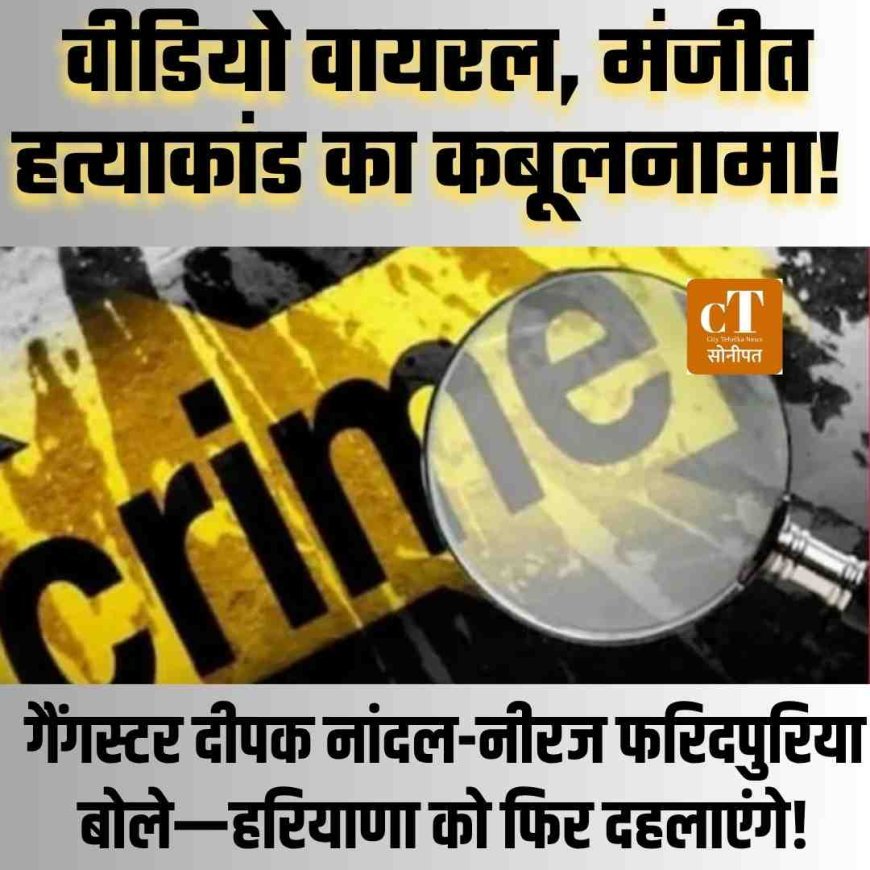 दीपक नांदल-नीरज फरिदपुरिया बोले—हरियाणा को फिर दहलाएंगे!  वीडियो वायरल, मंजीत हत्याकांड का कबूलनामा!
