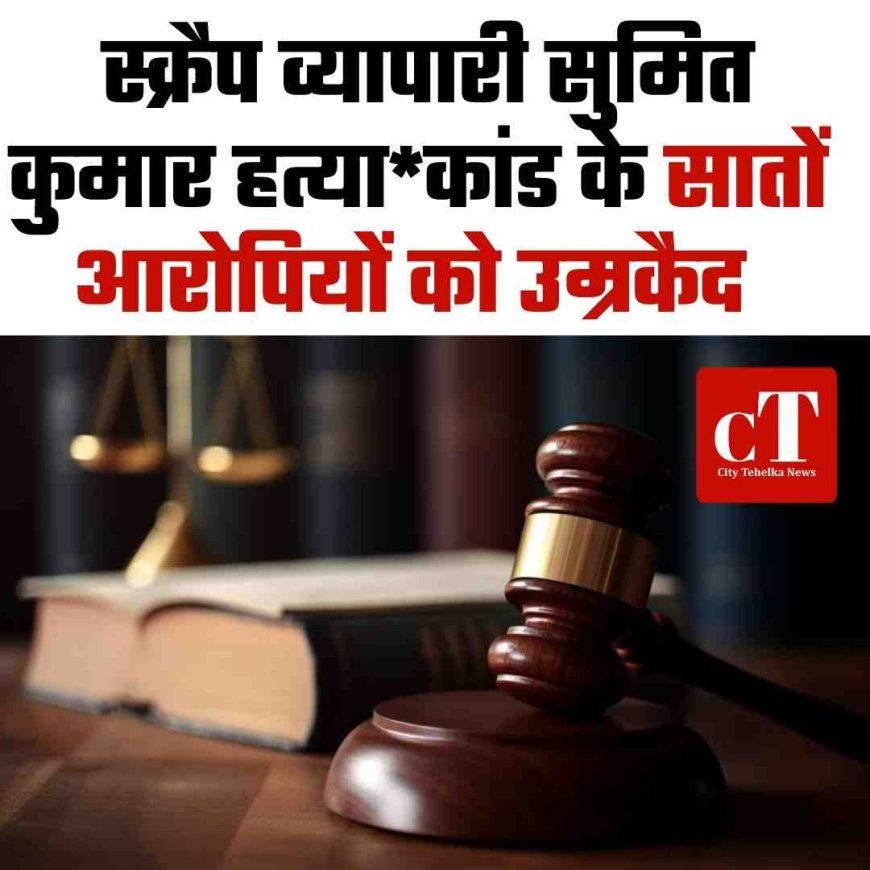 स्क्रैप व्यापारी सुमित कुमार हत्याकांड के चारों आरोपियों को उम्रकैद