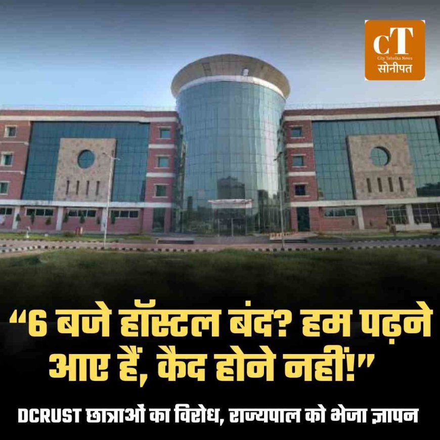 “6 बजे हॉस्टल बंद? हम पढ़ने आए हैं, कैद होने नहीं!” — DCRUST छात्राओं का विरोध, राज्‍यपाल को भेजा ज्ञापन