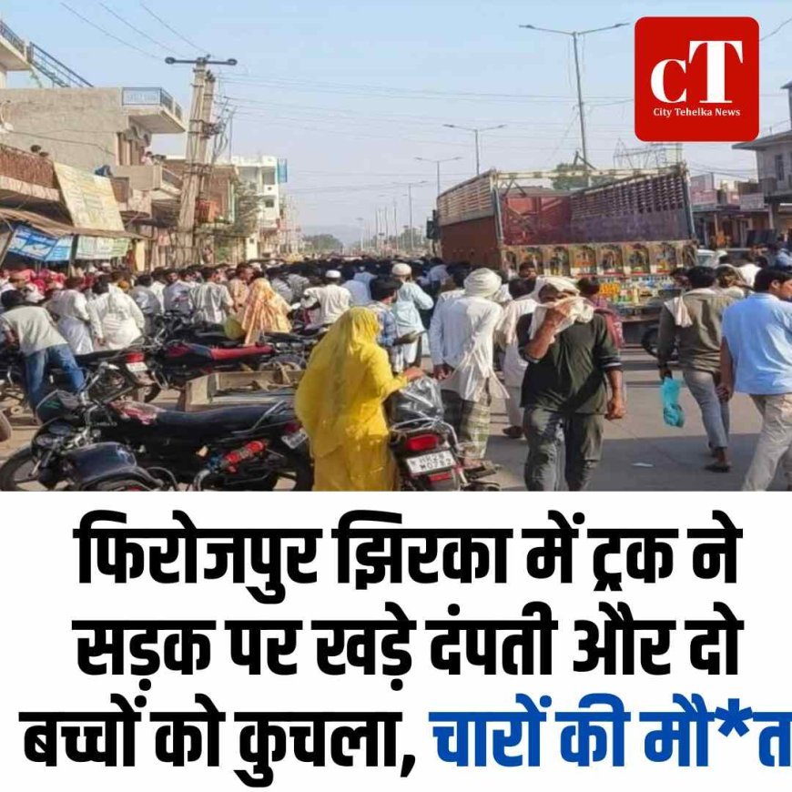 फिरोजपुर झिरका में ट्रक ने सड़क पर खड़े दंपती और दो बच्चों को कुचला, चारों की मौत