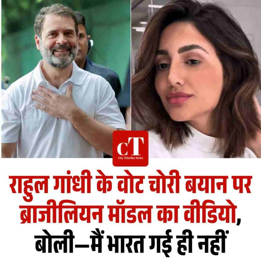 राहुल गांधी के वोट चोरी बयान पर ब्राजीलियन मॉडल का वीडियो, बोली—मैं भारत गई ही नहीं