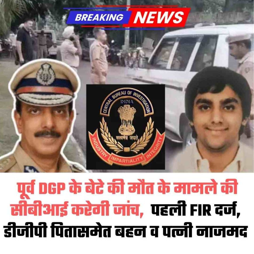 पूर्व DGP के बेटे की मौत के मामले की सीबीआई करेगी जांच,  पहली FIR दर्ज,  डीजीपी समेत बहन व पत्नी नाजमद