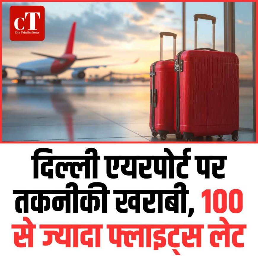 दिल्ली एयरपोर्ट पर तकनीकी खराबी, 100 से ज्यादा फ्लाइट्स लेट
