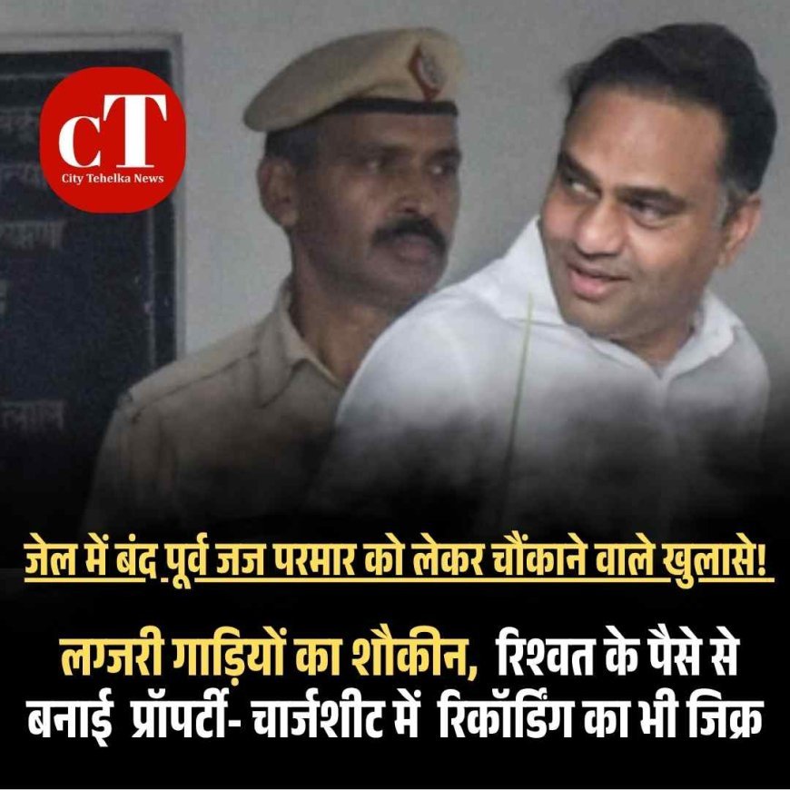 जेल में बंद पूर्व जज परमार  को लेकर चौंकाने वाले खुलासे!  लग्‍जरी गाड़ियों का शौकीन,   रिश्वत के पैसे से बनाई  प्रॉपर्टी- चार्जशीट में  रिकॉर्डिंग का भी जिक्र