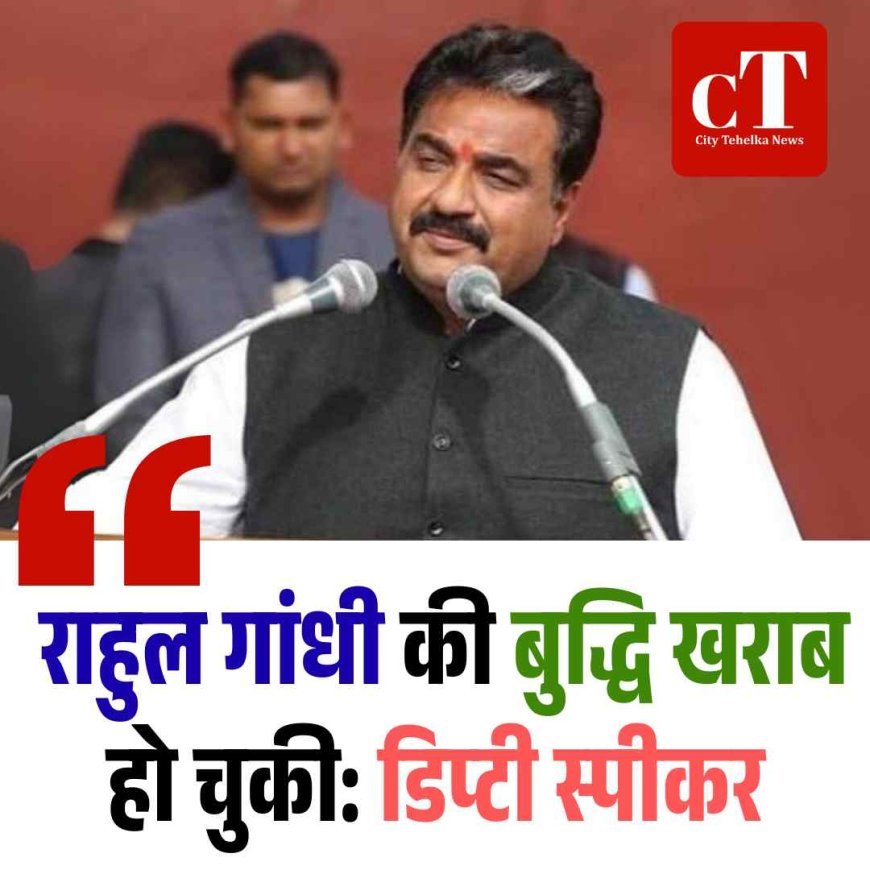 राहुल गांधी की बुद्धि खराब हो चुकी: डिप्टी स्पीकर