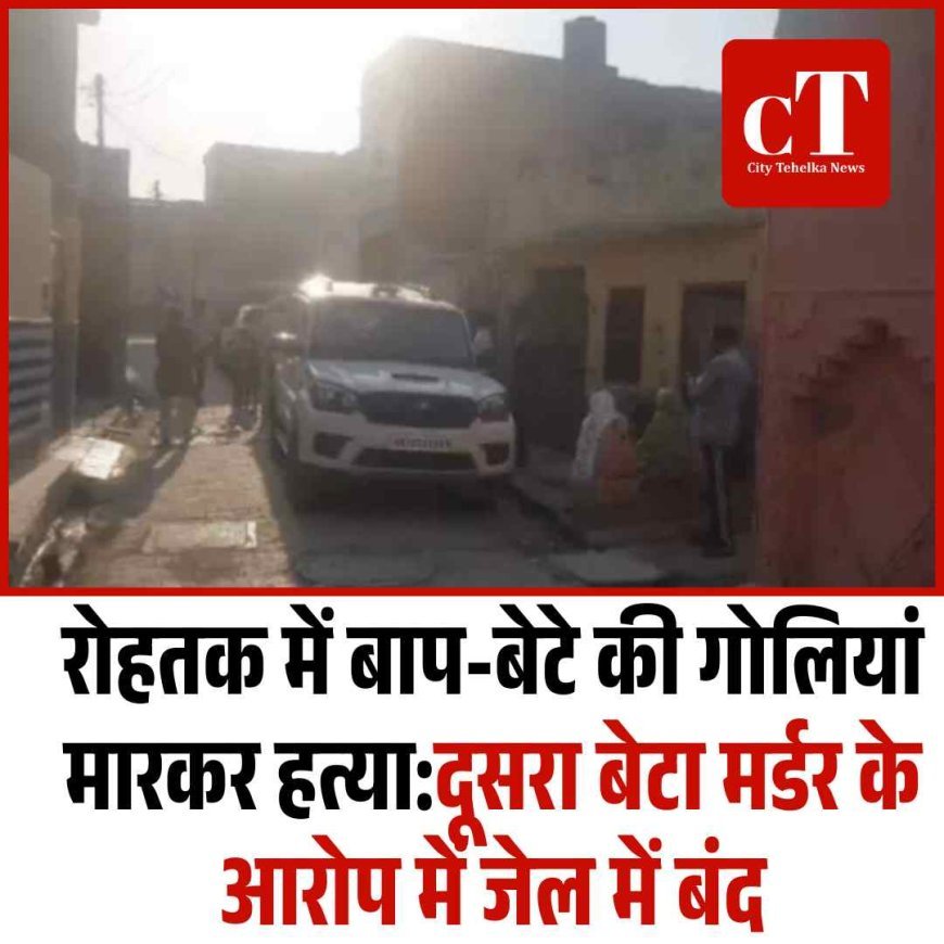 रोहतक में बाप-बेटे की गोलियां मारकर हत्या:दूसरा बेटा मर्डर के आरोप में जेल में बंद