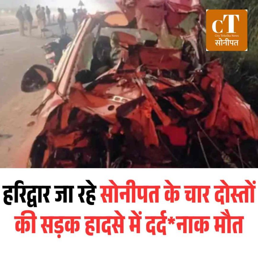 हरिद्वार जा रहे सोनीपत के चार दोस्तों की सड़क हादसे में दर्दनाक मौत