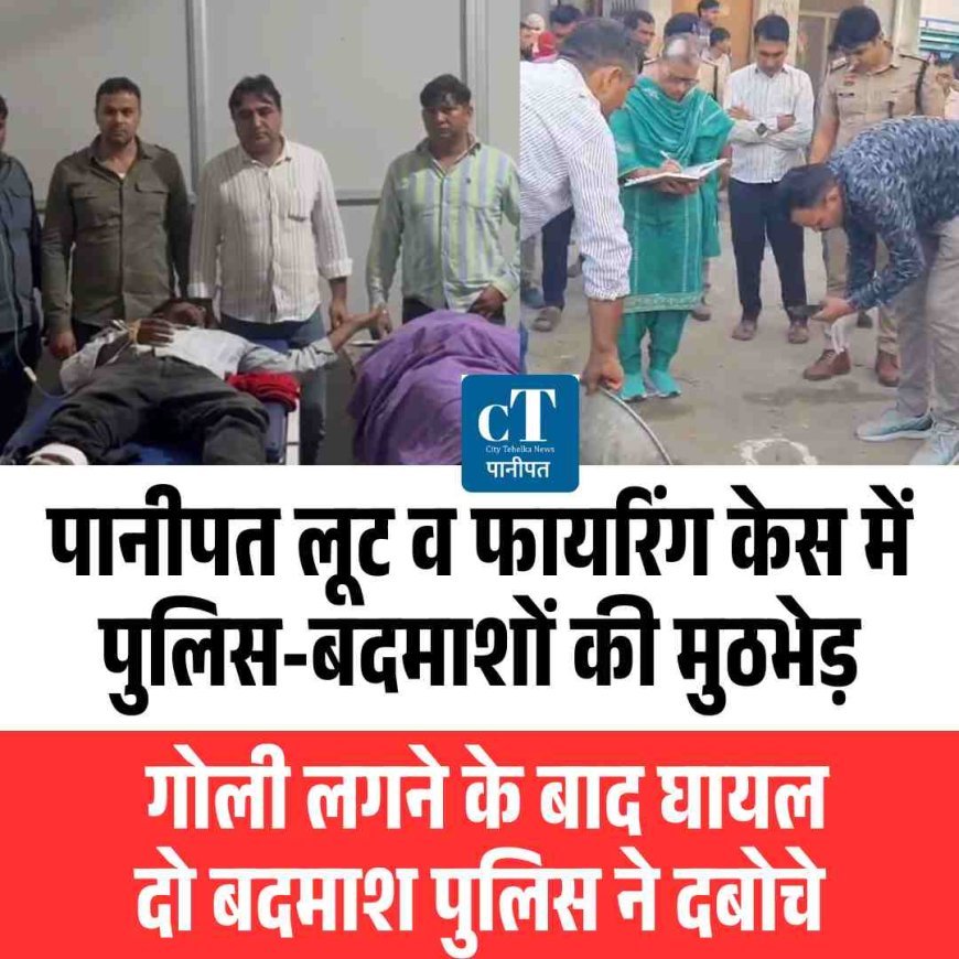 पानीपत लूट व फायरिंग केस में पुलिस-बदमाशों की मुठभेड़, गोली लगने के बाद घायल दो बदमाश पुलिस ने दबोचे
