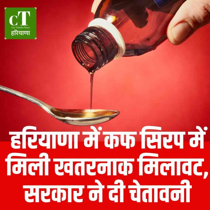 हरियाणा में कफ सिरप में मिली खतरनाक मिलावट, सरकार ने दी चेतावनी