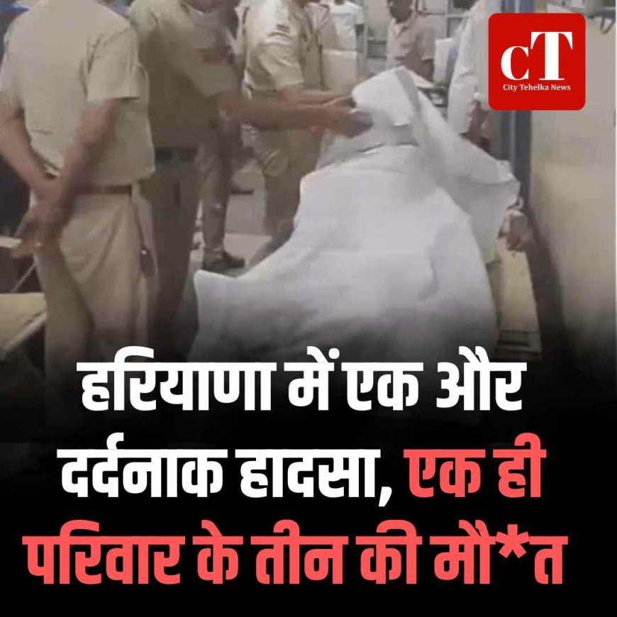हरियाण में एक और दर्दनाक हादसा, एक ही परिवार के तीन की मौत