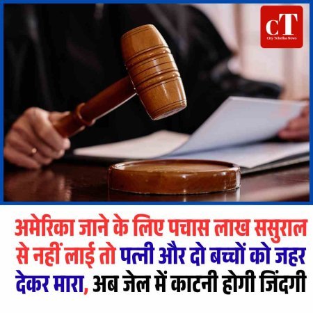 अमेरिका जाने के लिए पचास लाख ससुराल से नहीं लाई तो पत्‍नी और दो बच्‍चों को जहर देकर मारा, अब जेल में काटनी होगी जिंदगी
