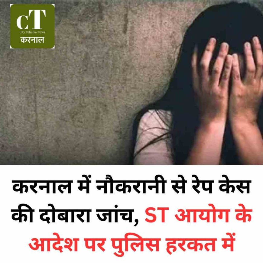 करनाल में नौकरानी से रेप केस की दोबारा जांच, ST आयोग के आदेश पर पुलिस हरकत में