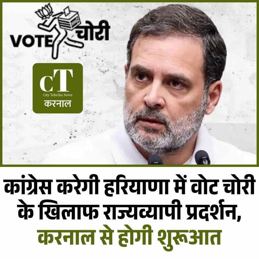 कांग्रेस करेगी हरियाणा में वोट चोरी के खिलाफ राज्यव्यापी प्रदर्शन,  करनाल से होगी शुरूआत