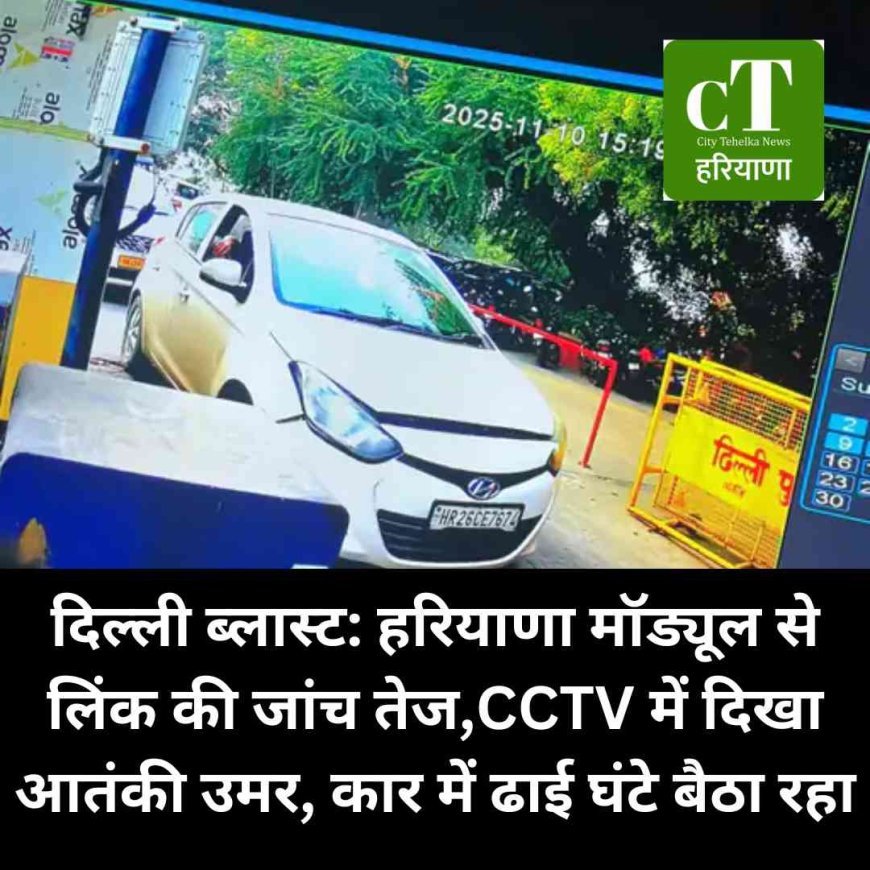 दिल्ली ब्लास्ट: हरियाणा मॉड्यूल से लिंक की जांच तेज,CCTV में दिखा आतंकी उमर, कार में ढाई घंटे बैठा रहा