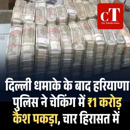 दिल्ली धमाके के बाद हरियाणा पुलिस ने चेकिंग में ₹1 करोड़ कैश पकड़ा, चार हिरासत में