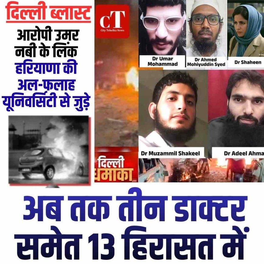 दिल्ली ब्लास्ट आरोपी उमर नबी के लिंक हरियाणा की अल-फलाह यूनिवर्सिटी से जुड़े, अब तक तीन डाक्‍टर समेत 13 हिरासत में