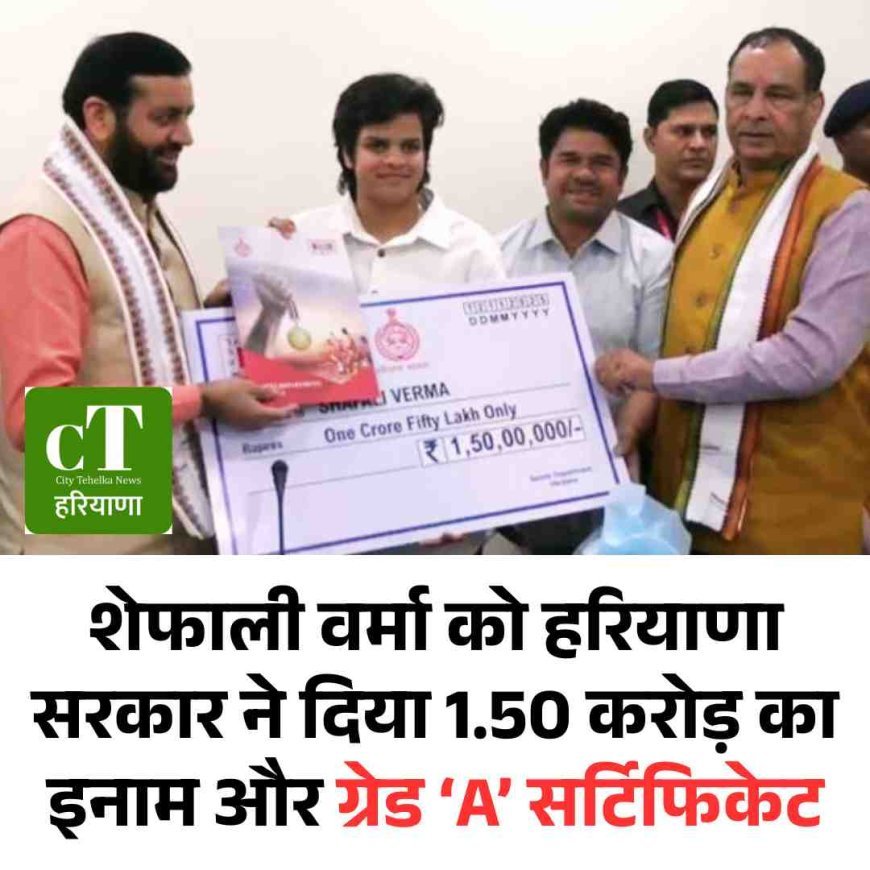 शेफाली वर्मा को हरियाणा सरकार ने दिया 1.50 करोड़ का इनाम और ग्रेड ‘A’ सर्टिफिकेट