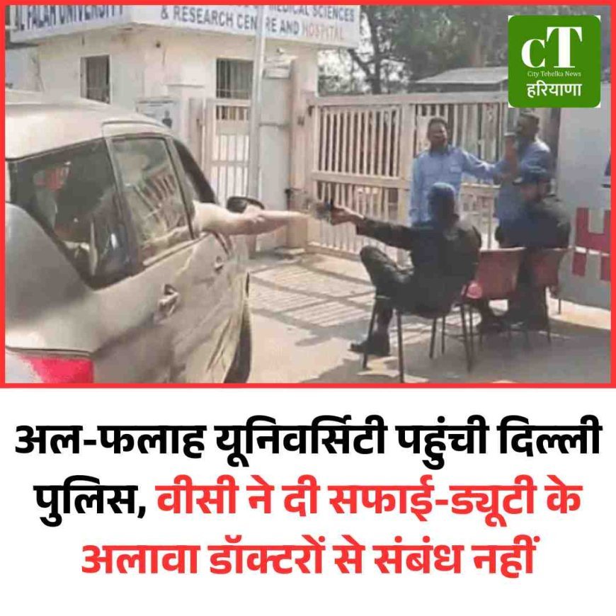 अल-फलाह यूनिवर्सिटी पहुंची दिल्ली पुलिस, वीसी ने दी सफाई-ड्यूटी के अलावा डॉक्टरों से संबंध नहीं