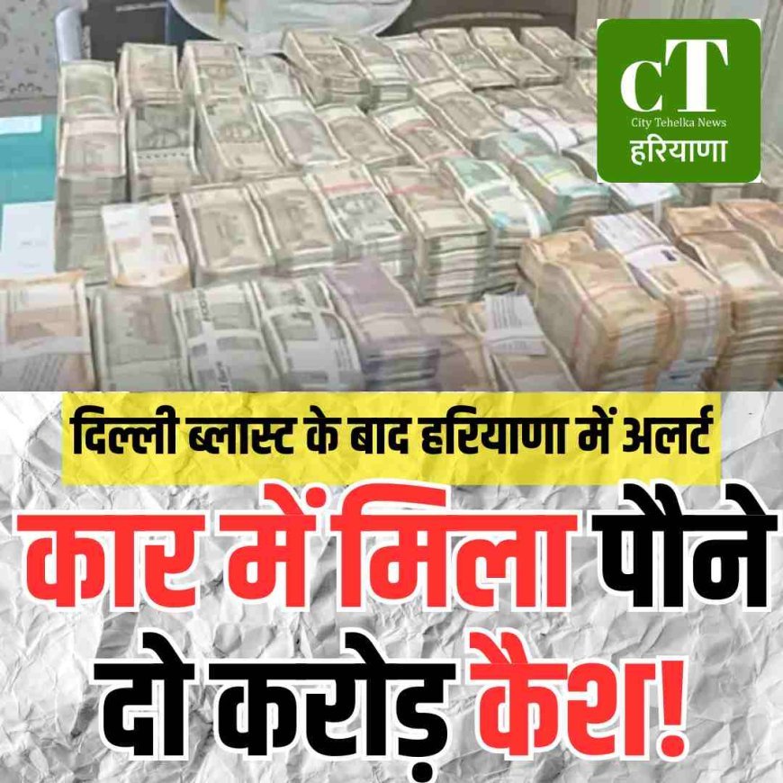 दिल्ली ब्लास्ट के बाद हरियाणा में अलर्ट, कार में मिला पौने दो करोड़ कैश!