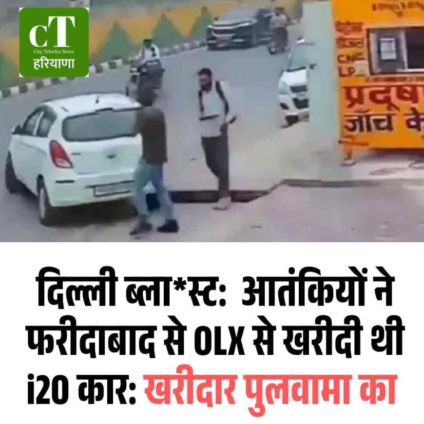 दिल्ली ब्ला*स्ट:  आतंकियों ने फरीदाबाद से OLX से खरीदी थी i20 कार: खरीदार पुलवामा का