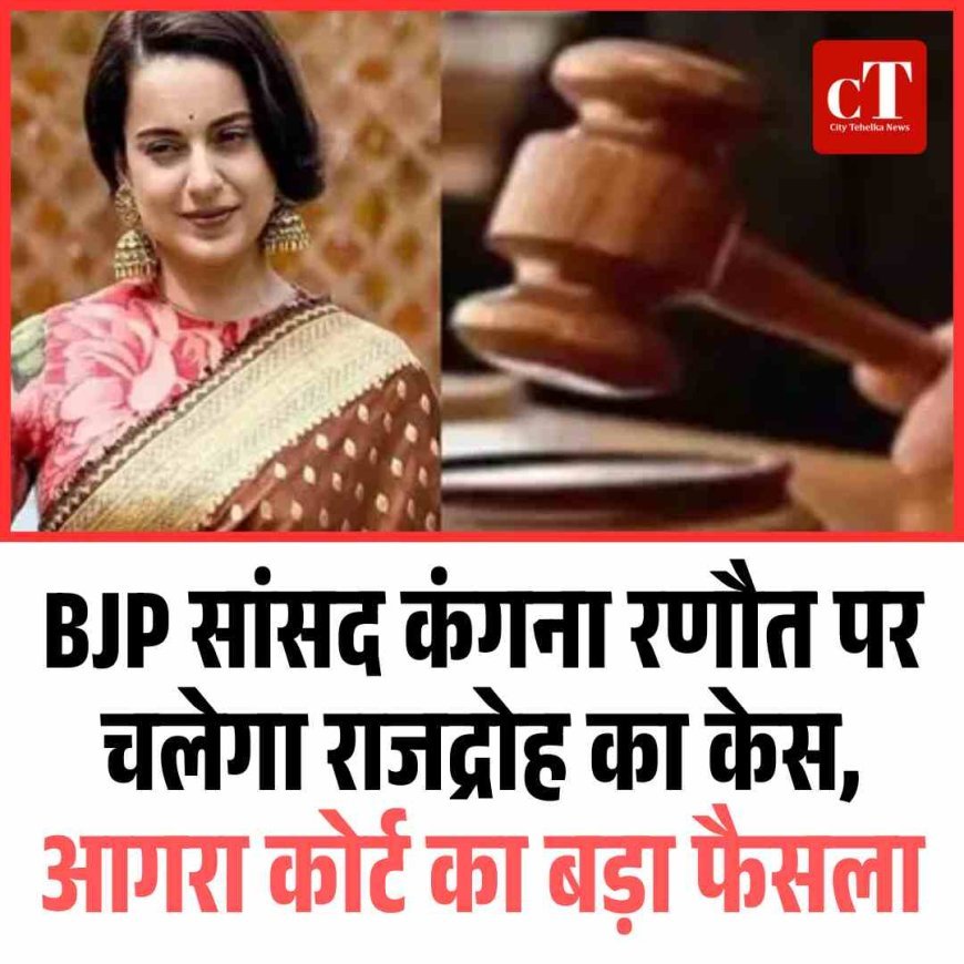 BJP सांसद कंगना रणौत पर चलेगा राजद्रोह का केस, आगरा कोर्ट का बड़ा फैसला