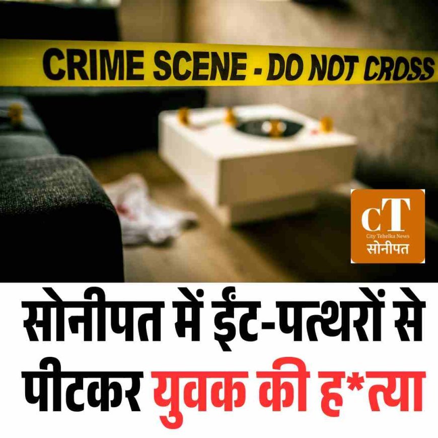 सोनीपत  में ईंट-पत्थरों से पीटकर युवक की हत्या