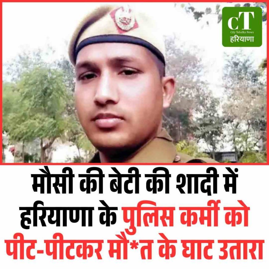 मौसी की बेटी की शादी में हरियाणा के पुलिसव कर्मी को पीट पीटकर मौत के घाट उतारा