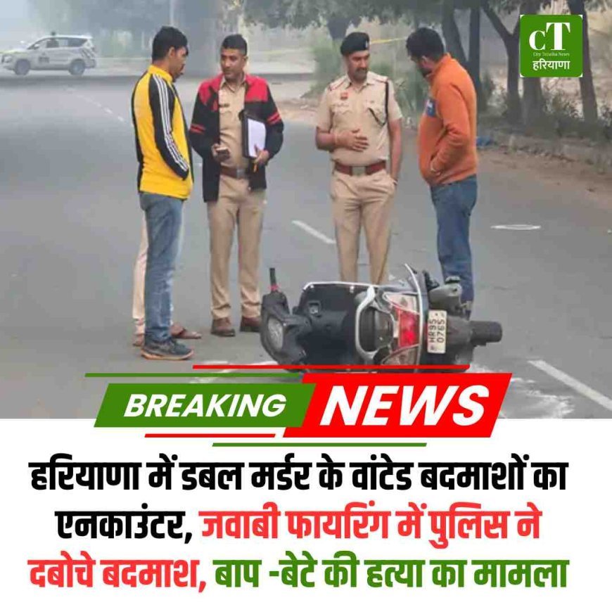हरियाणा में  में बाप -बेटे के डबल मर्डर के वांटेड बदमाशों का एनकाउंटर, जवाबी फायरिंग में पुलिस ने दबोचे बदमाश