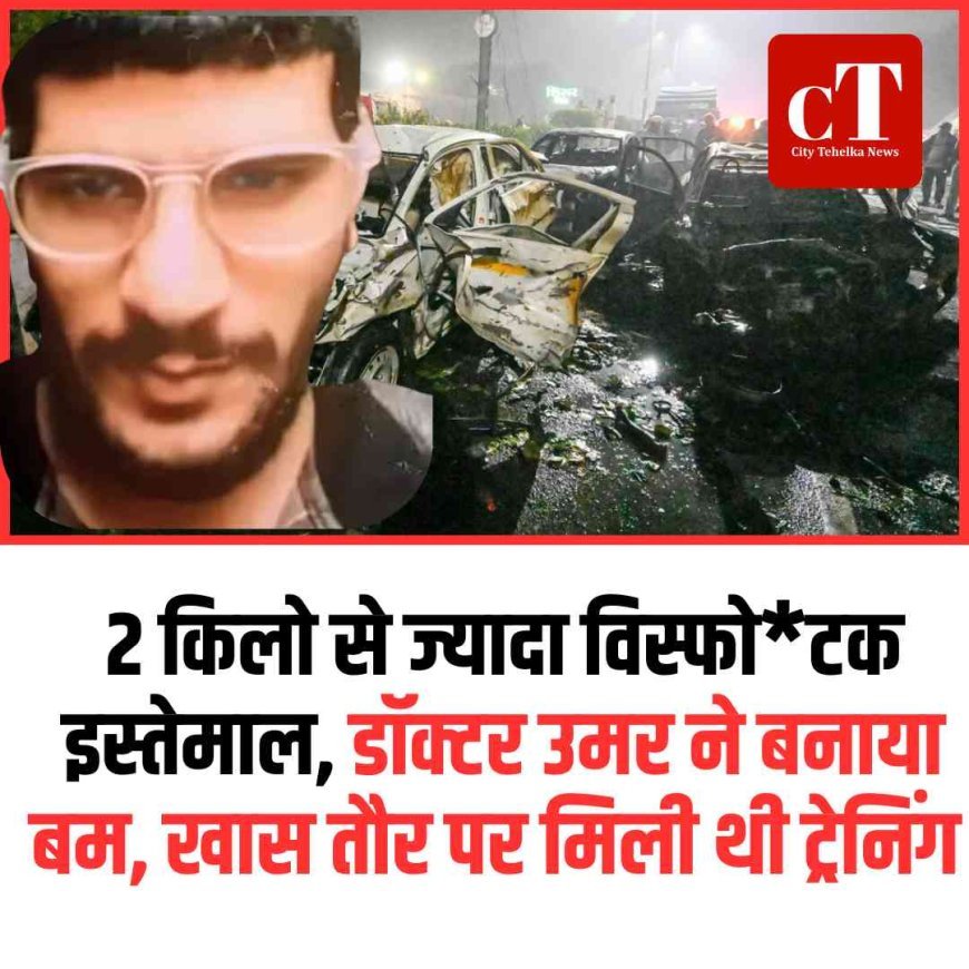 2 किलो से ज्यादा विस्फोटक इस्तेमाल, डॉक्टर उमर निकला बम बनाने का एक्सपर्ट