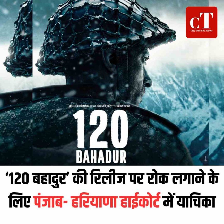 ‘120 बहादुर’ की रिलीज पर रोक लगाने के लिए पंजाब- हरियाणा हाईकोर्ट में याचिका
