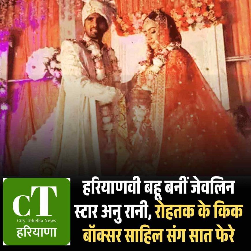 हरियाणवी बहू बनीं जेवलिन स्टार अनु रानी, रोहतक के किक बॉक्सर साहिल संग सात फेरे