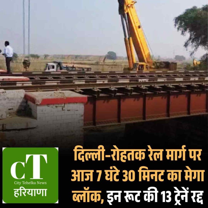 दिल्ली–रोहतक रेल मार्ग पर आज 7 घंटे 30 मिनट का मेगा ब्लॉक, इन रूट की 13 ट्रेनें रद्द