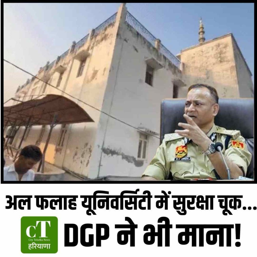 अल फलाह यूनिवर्सिटी में सुरक्षा चूक... DGP ने भी माना!