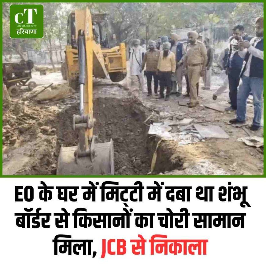 EO के घर में मिट्‌टी में दबा था शंभू बॉर्डर से किसानों का चोरी सामान मिला, JCB से निकाला