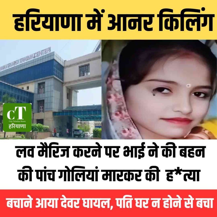 हरियाणा में आनर किलिंग, लव मैरिज करने पर भाई ने की बहन की पांच गोलियां मारकर की  हत्या,  बचाने आया देवर घायल, पति घर न होने से बचा