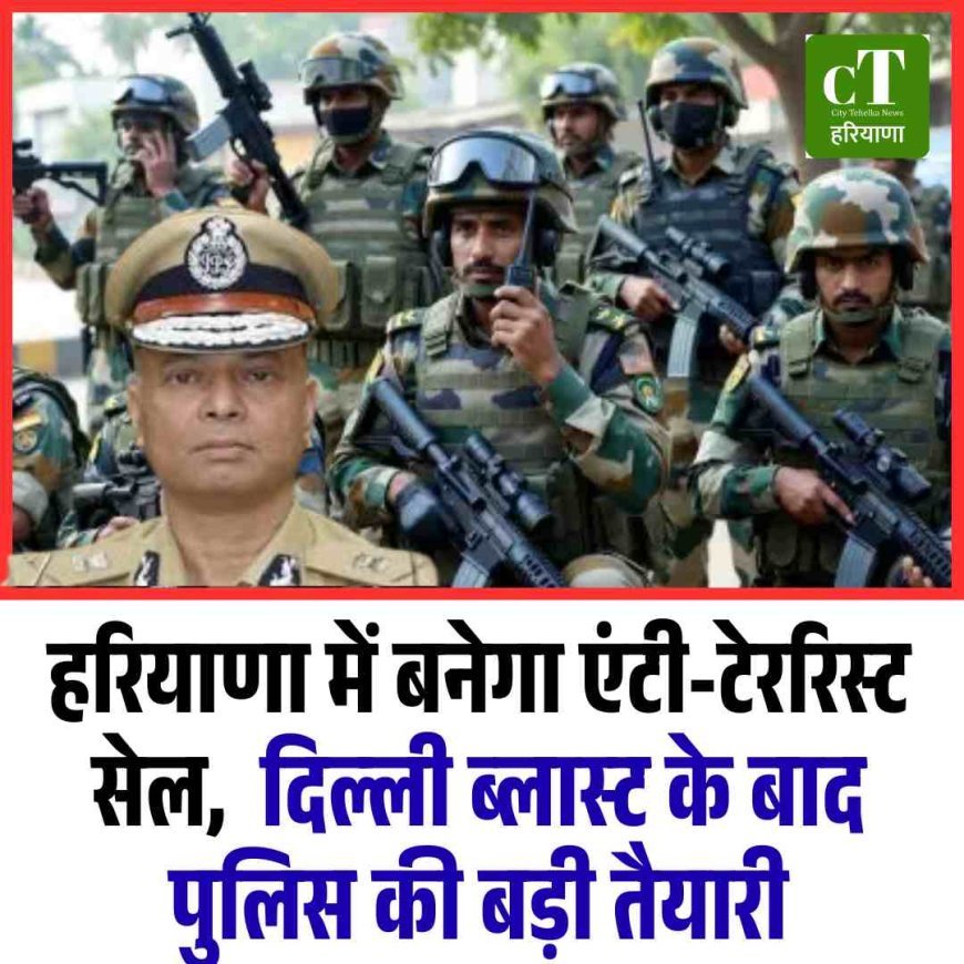 हरियाणा में बनेगा एंटी-टेररिस्ट सेल,  दिल्‍ली ब्‍लास्‍ट के बाद हरियाणा पुलिस की बड़ी तैयारी