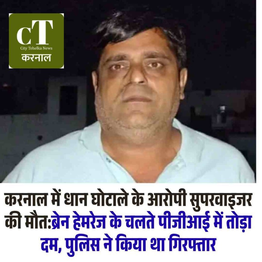 करनाल में धान घोटाले के आरोपी सुपरवाइजर की मौत:ब्रेन हेमरेज के चलते पीजीआई में तोड़ा दम, पुलिस ने किया था गिरफ्तार
