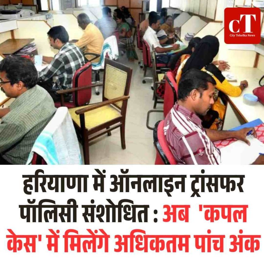 हरियाणा में ऑनलाइन ट्रांसफर पॉलिसी संशाेधित : अब  'कपल केस' में मिलेंगे अधिकतम पांच अंक