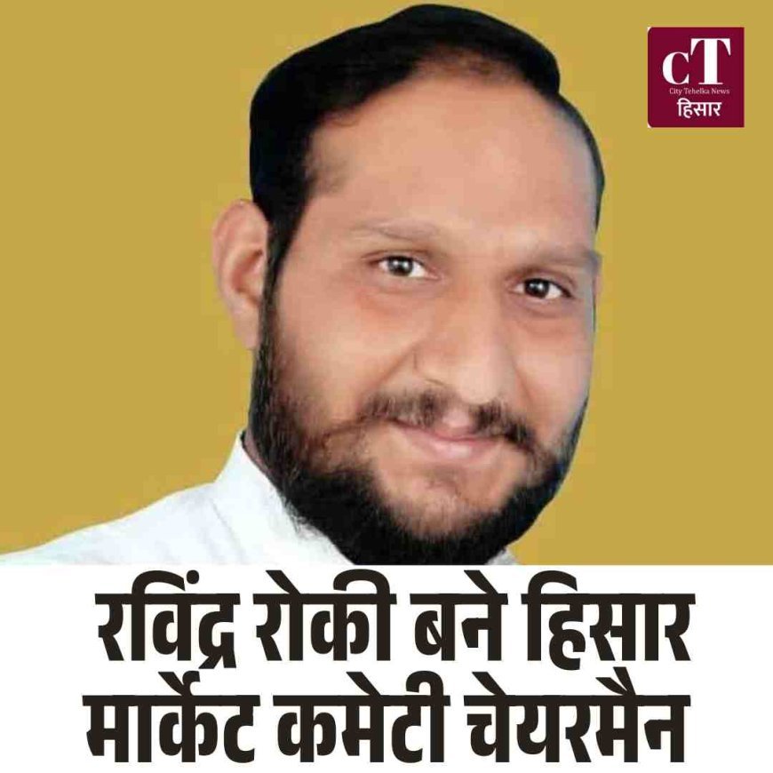 रविंद्र रोकी बने हिसार मार्केट कमेटी चेयरमैन