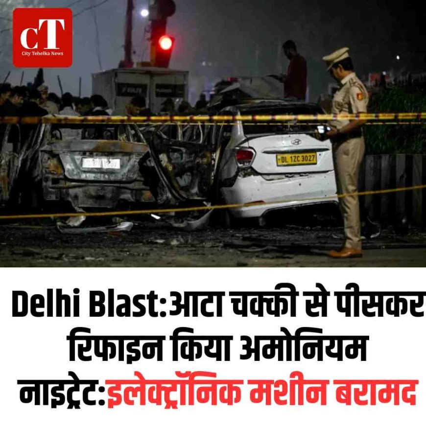 Delhi Blast:आटा चक्की से पीसकर रिफाइन किया अमोनियम नाइट्रेट:इलेक्ट्रॉनिक मशीन बरामद