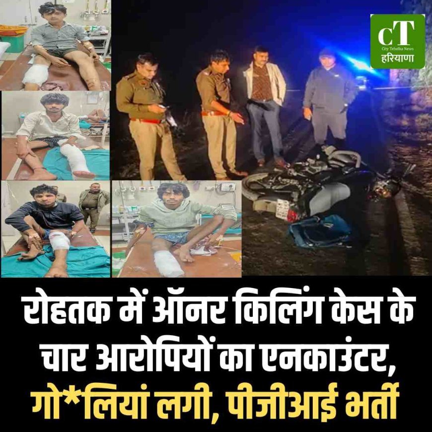 रोहतक में ऑनर किलिंग केस के चार आरोपियों का एनकाउंटर, गोलियां लगी, पीजीआई भर्ती
