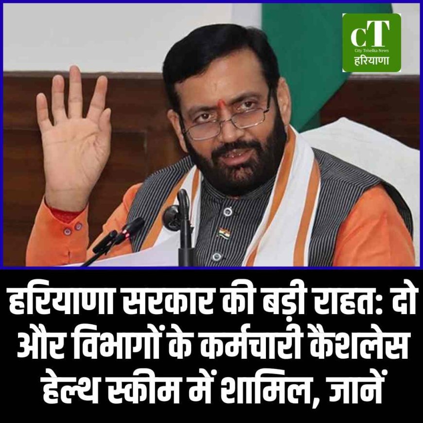 हरियाणा सरकार की बड़ी राहत: दो और विभागाें के कर्मचारी कैशलेस हेल्थ स्कीम में शामिल, जानें
