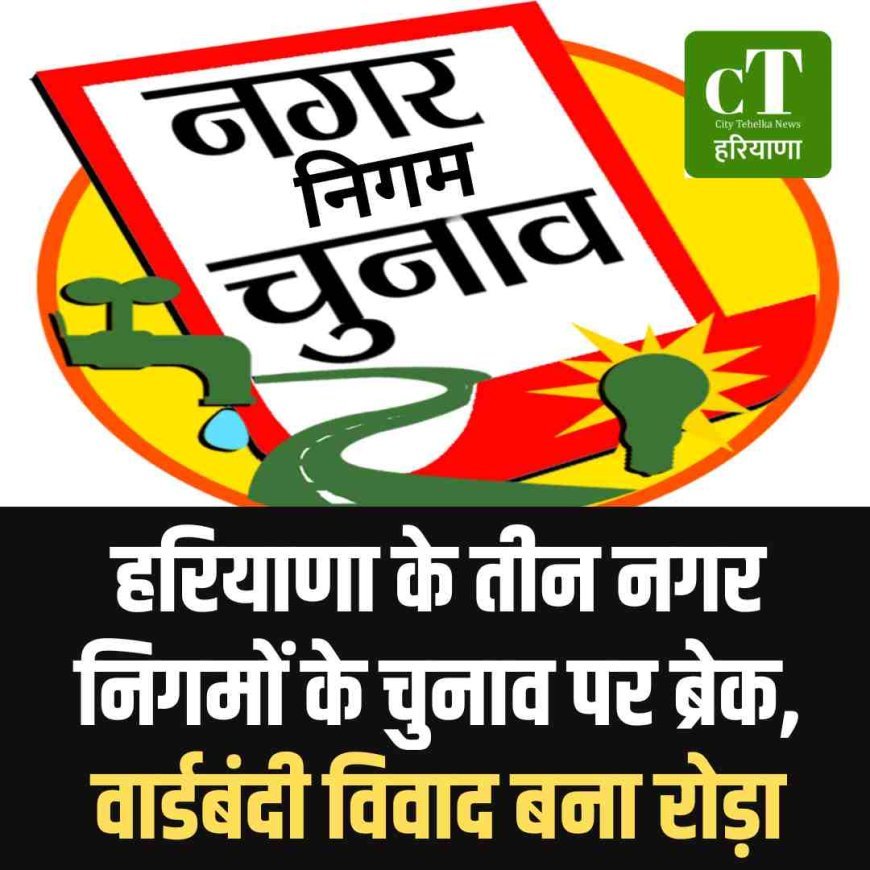 हरियाणा के तीन नगर निगमों के चुनाव पर ब्रेक, वार्डबंदी विवाद बना रोड़ा
