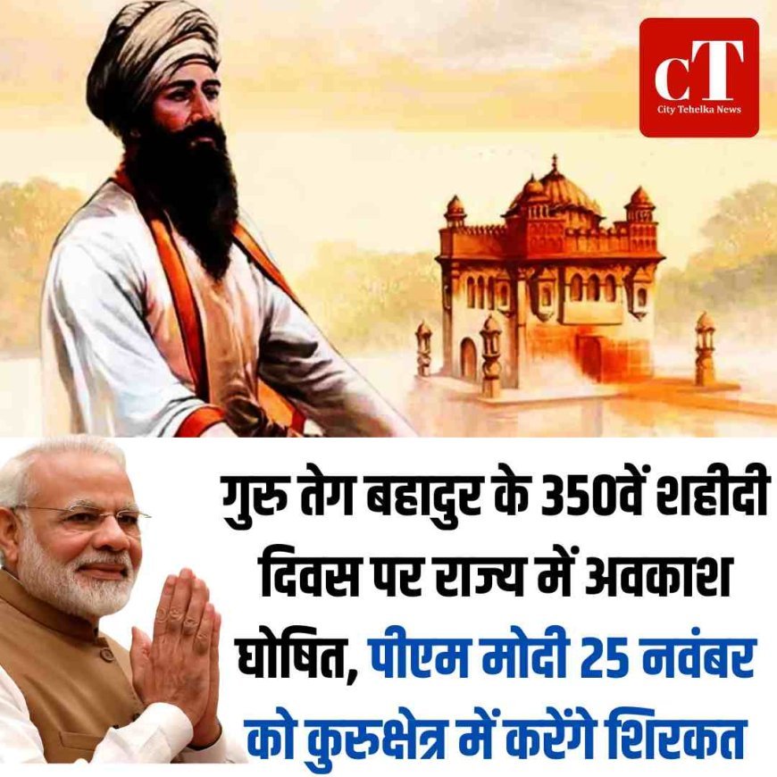 गुरु तेग बहादुर के 350वें शहीदी दिवस पर राज्य में अवकाश घोषित, पीएम मोदी 25 नवंबर को कुरुक्षेत्र में करेंगे शिरकत